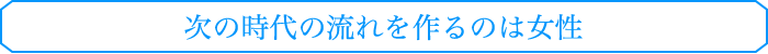 次の時代の流れを作るのは女性