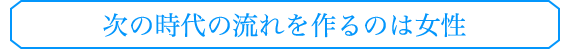 次の時代の流れを作るのは女性