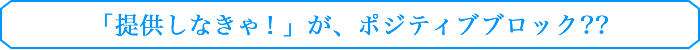 「提供しなきゃ！」が、ポジティブブロック？？