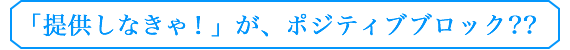 「提供しなきゃ！」が、ポジティブブロック？？