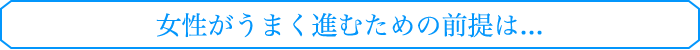 女性がうまく進むための前提は...