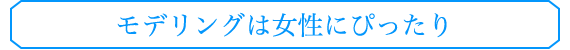 モデリングは女性にぴったり