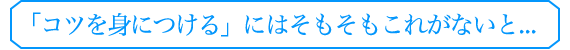 「コツを身につける」にはそもそもこれがないと...