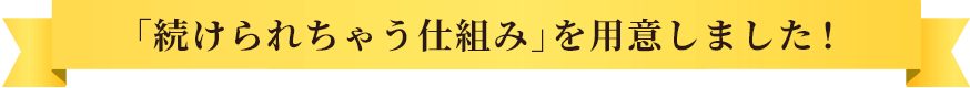 「続けられちゃう仕組み」を用意しました！