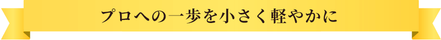 プロへの一歩を小さく軽やかに