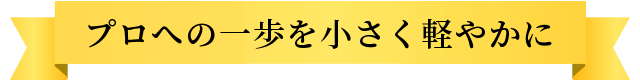 プロへの一歩を小さく軽やかに